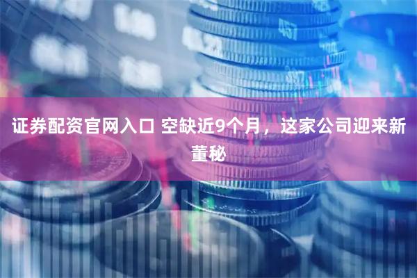 证券配资官网入口 空缺近9个月，这家公司迎来新董秘