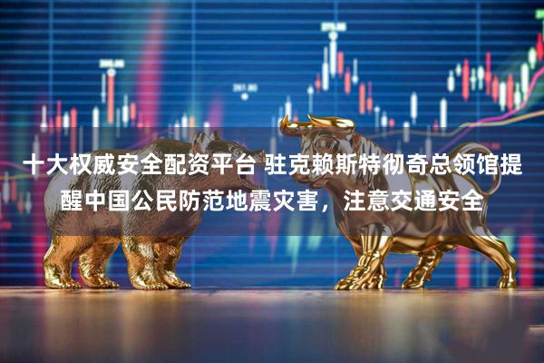 十大权威安全配资平台 驻克赖斯特彻奇总领馆提醒中国公民防范地震灾害，注意交通安全