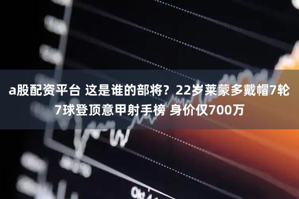a股配资平台 这是谁的部将？22岁莱蒙多戴帽7轮7球登顶意甲射手榜 身价仅700万