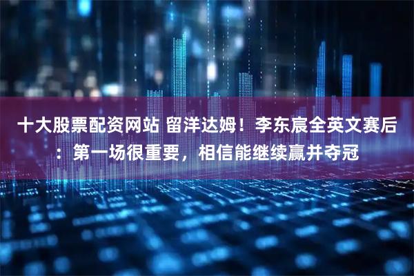 十大股票配资网站 留洋达姆！李东宸全英文赛后：第一场很重要，相信能继续赢并夺冠